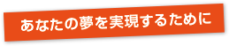 あなたの夢を実現するために